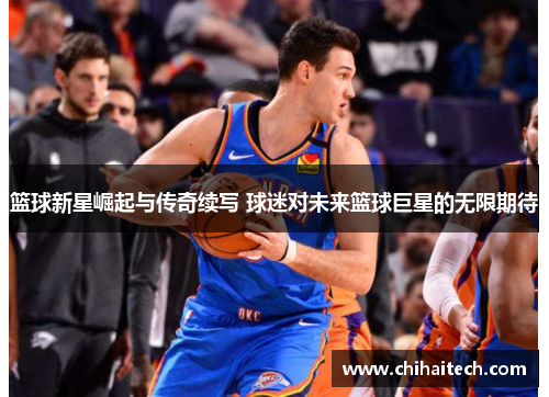 篮球新星崛起与传奇续写 球迷对未来篮球巨星的无限期待