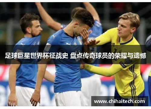 足球巨星世界杯征战史 盘点传奇球员的荣耀与遗憾