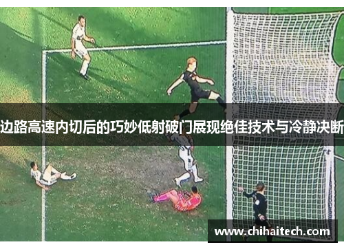 边路高速内切后的巧妙低射破门展现绝佳技术与冷静决断