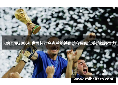 卡纳瓦罗2006年世界杯对乌克兰的铁血防守展现完美防线领导力