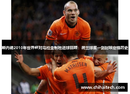 斯内德2010年世界杯对乌拉圭制胜进球回顾：荷兰球星一剑封喉定格历史