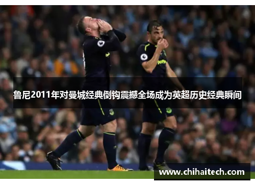 鲁尼2011年对曼城经典倒钩震撼全场成为英超历史经典瞬间