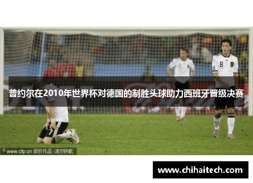 普约尔在2010年世界杯对德国的制胜头球助力西班牙晋级决赛