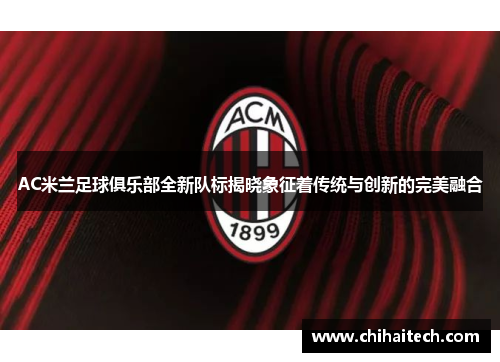 AC米兰足球俱乐部全新队标揭晓象征着传统与创新的完美融合
