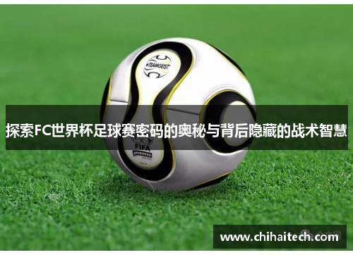 探索FC世界杯足球赛密码的奥秘与背后隐藏的战术智慧