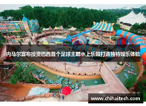 内马尔宣布投资巴西首个足球主题水上乐园打造独特娱乐体验