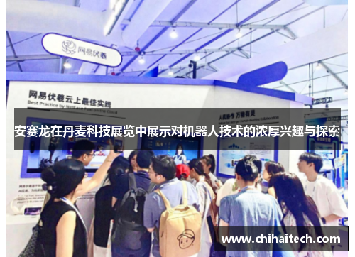 安赛龙在丹麦科技展览中展示对机器人技术的浓厚兴趣与探索