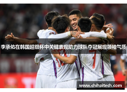 李承佑在韩国超级杯中关键表现助力球队夺冠展现领袖气质