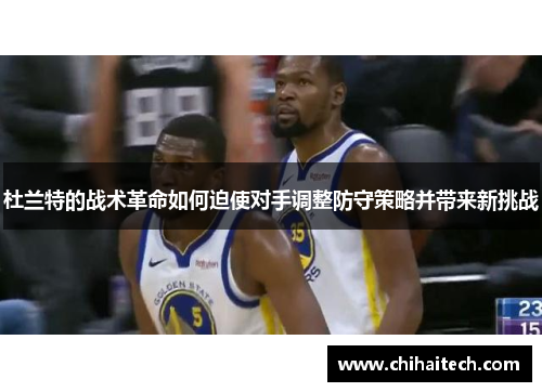 杜兰特的战术革命如何迫使对手调整防守策略并带来新挑战