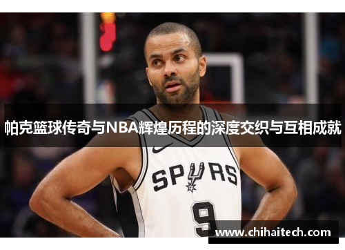 帕克篮球传奇与NBA辉煌历程的深度交织与互相成就