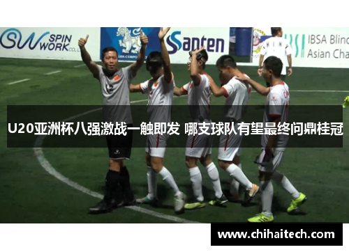 U20亚洲杯八强激战一触即发 哪支球队有望最终问鼎桂冠
