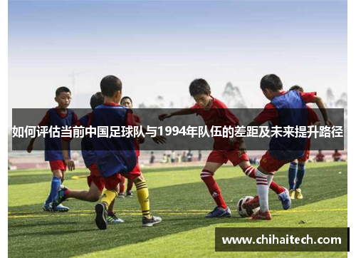 如何评估当前中国足球队与1994年队伍的差距及未来提升路径