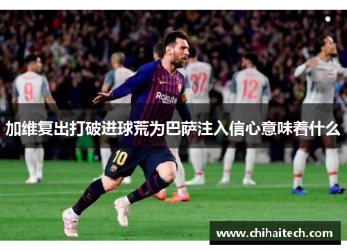加维复出打破进球荒为巴萨注入信心意味着什么