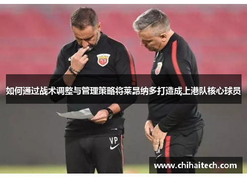 如何通过战术调整与管理策略将莱昂纳多打造成上港队核心球员