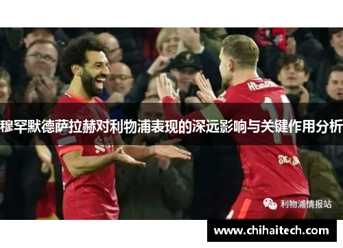 穆罕默德萨拉赫对利物浦表现的深远影响与关键作用分析
