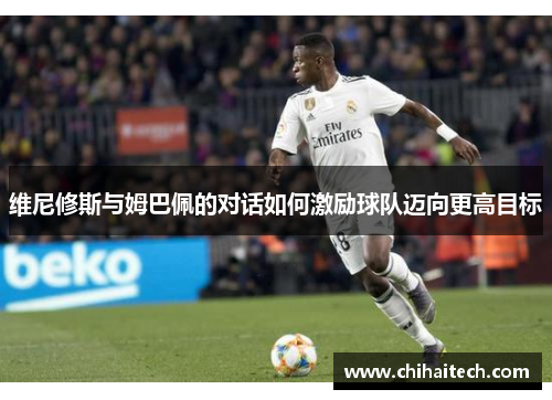 维尼修斯与姆巴佩的对话如何激励球队迈向更高目标