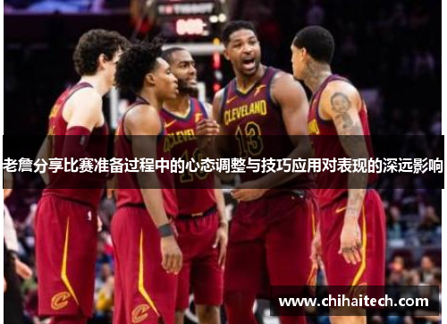 老詹分享比赛准备过程中的心态调整与技巧应用对表现的深远影响