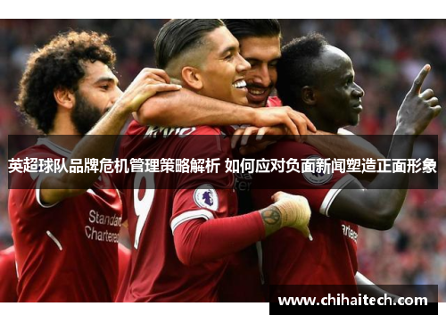 英超球队品牌危机管理策略解析 如何应对负面新闻塑造正面形象 英超球队品牌危机管理策略解析 如何应对负面新闻塑造正面形象