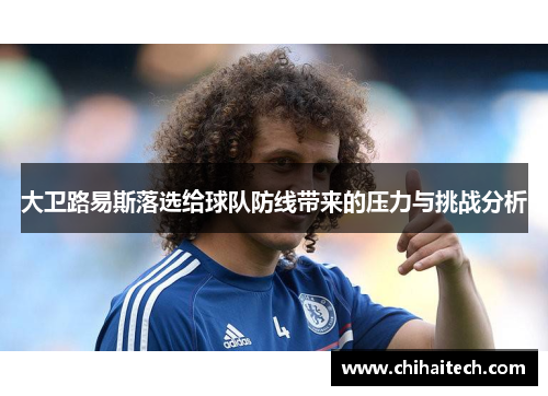 大卫路易斯落选给球队防线带来的压力与挑战分析