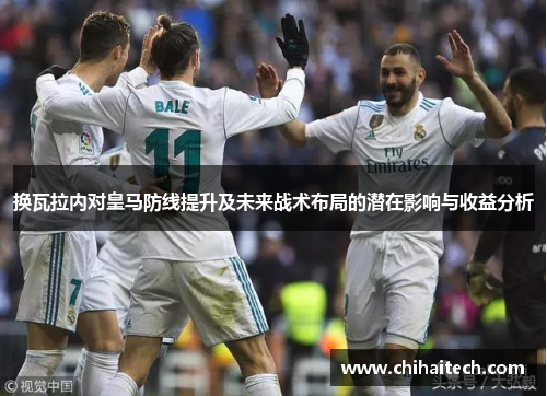 换瓦拉内对皇马防线提升及未来战术布局的潜在影响与收益分析