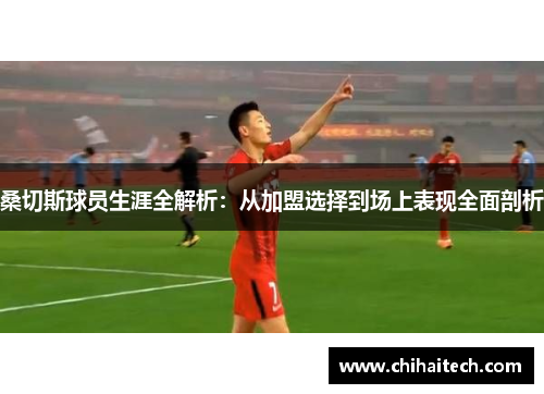 桑切斯球员生涯全解析:从加盟选择到场上表现全面剖析 桑切斯球员生涯全解析:从加盟选择到场上表现全面剖析