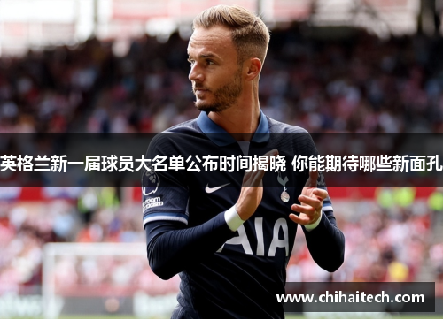 英格兰新一届球员大名单公布时间揭晓 你能期待哪些新面孔 英格兰新一届球员大名单公布时间揭晓 你能期待哪些新面孔
