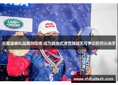 谷爱凌崇礼站再创佳绩 成为自由式滑雪领域无可争议的顶尖选手